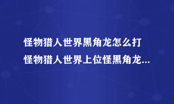 怪物猎人世界黑角龙怎么打 怪物猎人世界上位怪黑角龙弱点抗性打法攻略