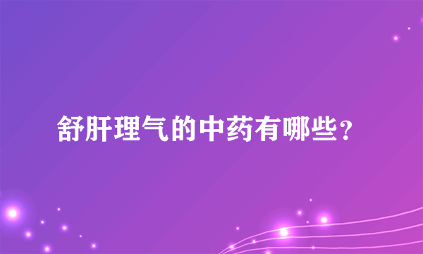 舒肝理气的中药有哪些？