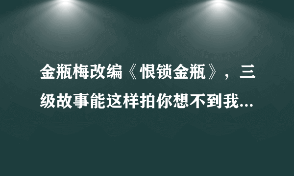 金瓶梅改编《恨锁金瓶》，三级故事能这样拍你想不到我也想不到