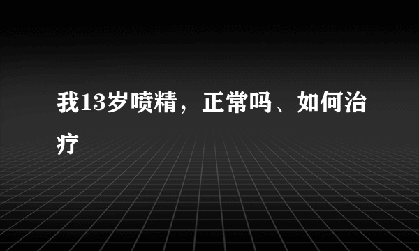 我13岁喷精，正常吗、如何治疗