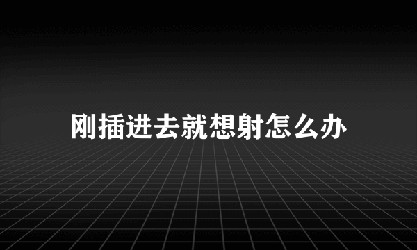 刚插进去就想射怎么办