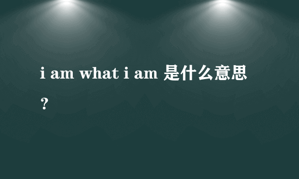 i am what i am 是什么意思？