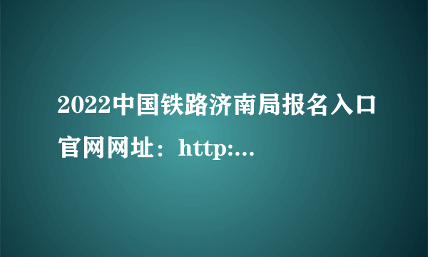 2022中国铁路济南局报名入口官网网址：http://hr.jntlj.com/main