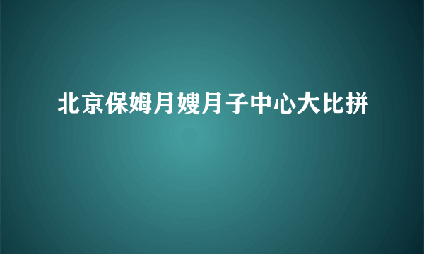 北京保姆月嫂月子中心大比拼