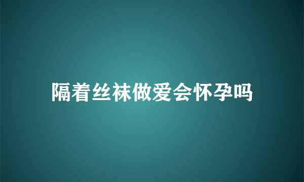 隔着丝袜做爱会怀孕吗