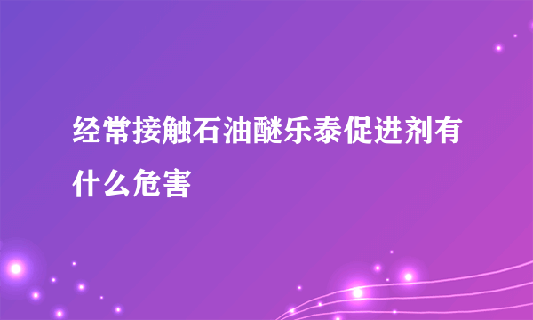 经常接触石油醚乐泰促进剂有什么危害