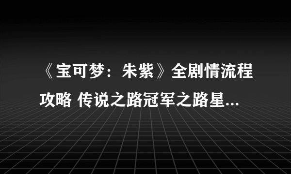 《宝可梦：朱紫》全剧情流程攻略 传说之路冠军之路星尘之路攻略