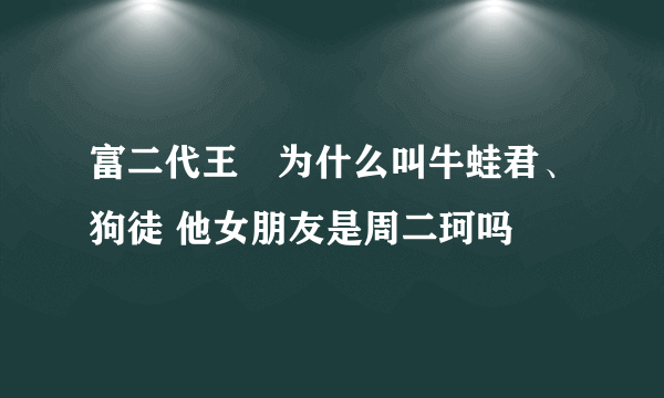 富二代王玥为什么叫牛蛙君、狗徒 他女朋友是周二珂吗