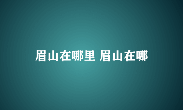 眉山在哪里 眉山在哪