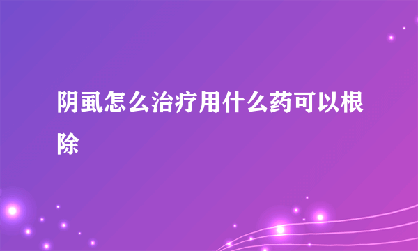 阴虱怎么治疗用什么药可以根除