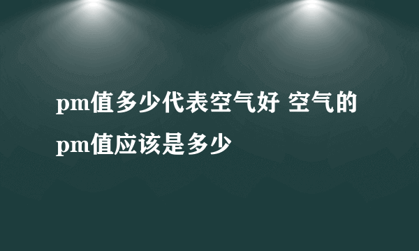 pm值多少代表空气好 空气的pm值应该是多少