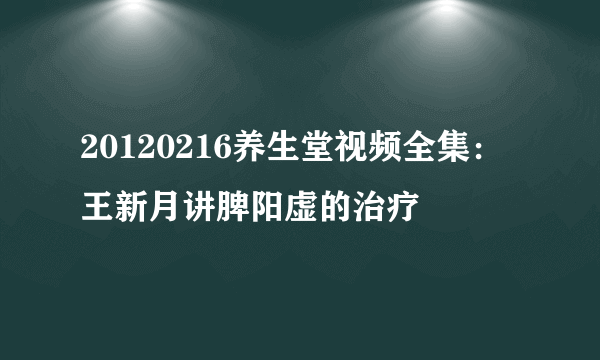 20120216养生堂视频全集：王新月讲脾阳虚的治疗