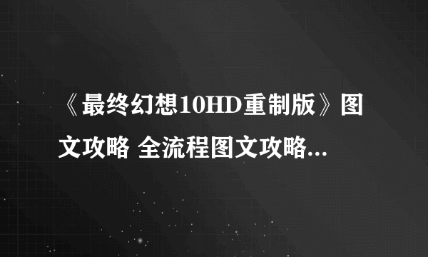 《最终幻想10HD重制版》图文攻略 全流程图文攻略及系统详解