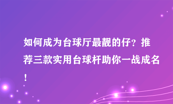 如何成为台球厅最靓的仔？推荐三款实用台球杆助你一战成名！