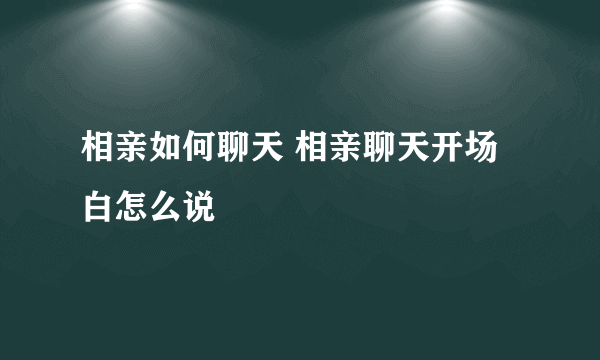 相亲如何聊天 相亲聊天开场白怎么说