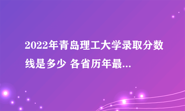 2022年青岛理工大学录取分数线是多少 各省历年最低分数线