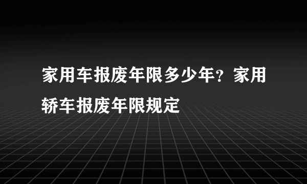 家用车报废年限多少年？家用轿车报废年限规定