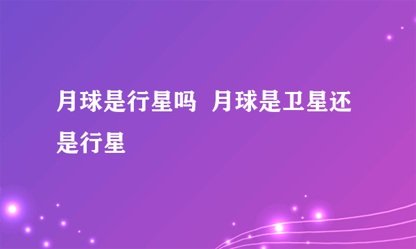 月球是行星吗  月球是卫星还是行星