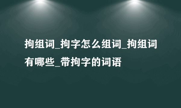 拘组词_拘字怎么组词_拘组词有哪些_带拘字的词语