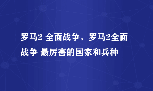 罗马2 全面战争，罗马2全面战争 最厉害的国家和兵种