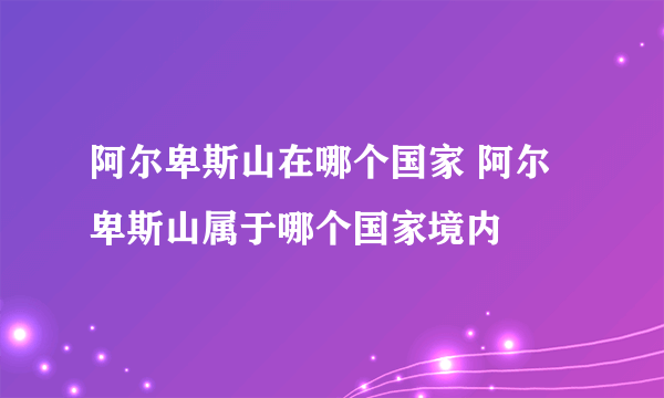 阿尔卑斯山在哪个国家 阿尔卑斯山属于哪个国家境内