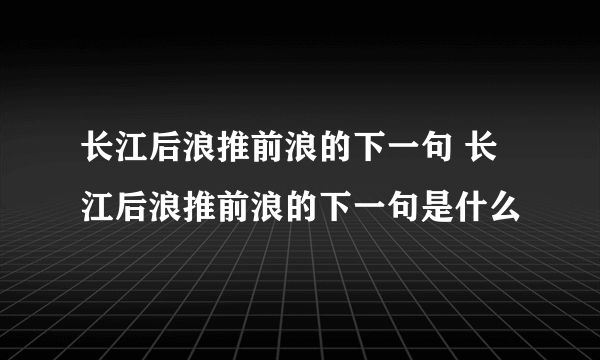 长江后浪推前浪的下一句 长江后浪推前浪的下一句是什么