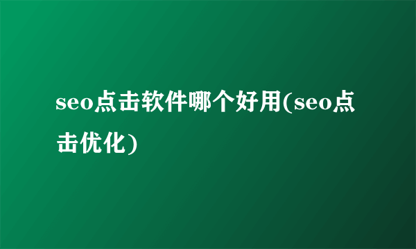 seo点击软件哪个好用(seo点击优化)