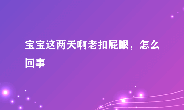 宝宝这两天啊老扣屁眼，怎么回事