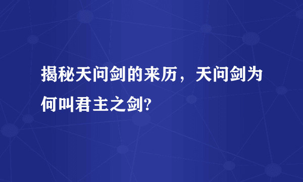 揭秘天问剑的来历，天问剑为何叫君主之剑?