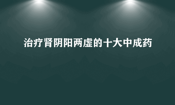 治疗肾阴阳两虚的十大中成药