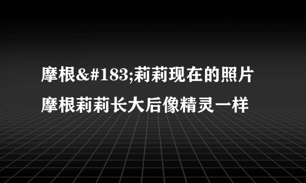 摩根·莉莉现在的照片摩根莉莉长大后像精灵一样