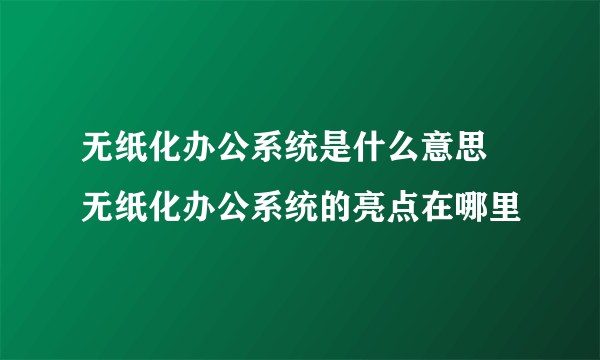 无纸化办公系统是什么意思 无纸化办公系统的亮点在哪里