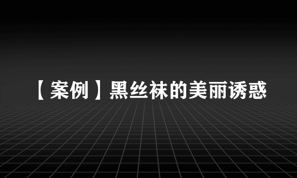 【案例】黑丝袜的美丽诱惑