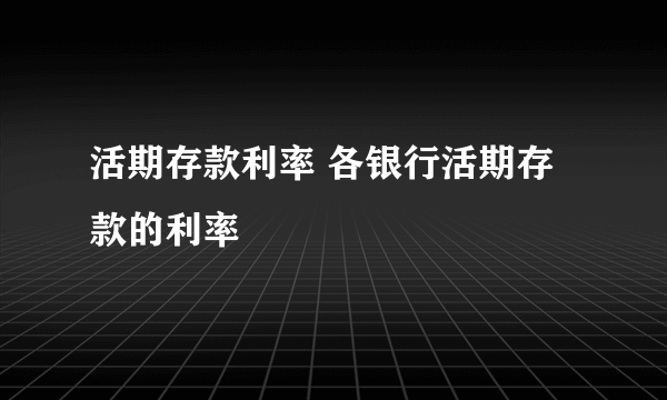 活期存款利率 各银行活期存款的利率 