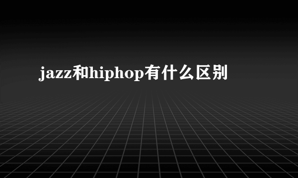 jazz和hiphop有什么区别