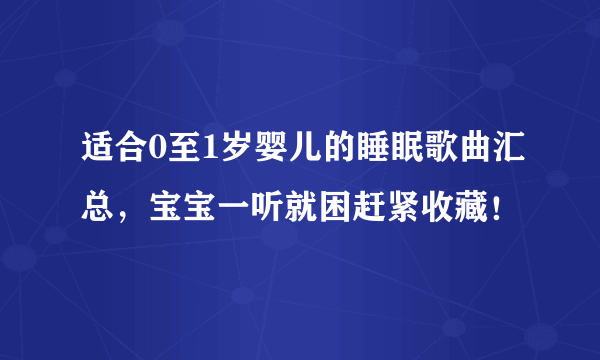 适合0至1岁婴儿的睡眠歌曲汇总，宝宝一听就困赶紧收藏！