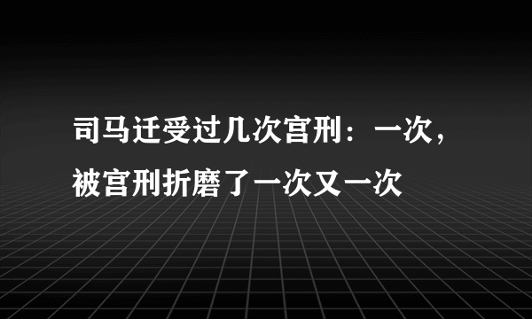 司马迁受过几次宫刑：一次，被宫刑折磨了一次又一次