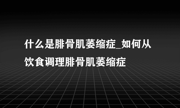 什么是腓骨肌萎缩症_如何从饮食调理腓骨肌萎缩症