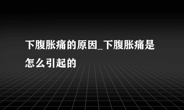 下腹胀痛的原因_下腹胀痛是怎么引起的