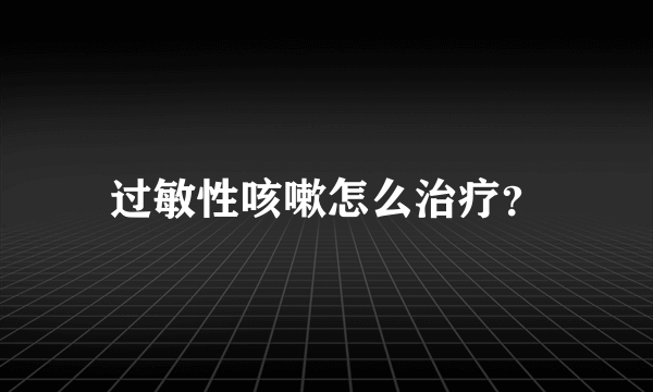 过敏性咳嗽怎么治疗？