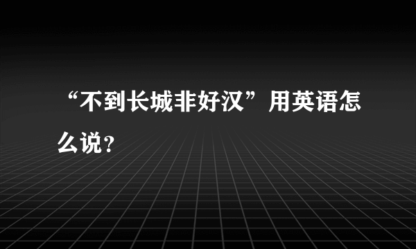 “不到长城非好汉”用英语怎么说？