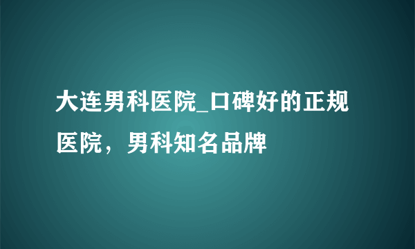 大连男科医院_口碑好的正规医院，男科知名品牌