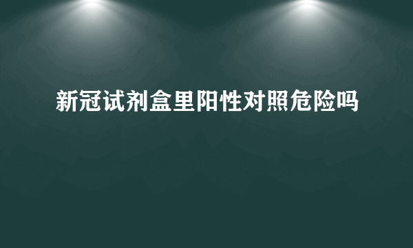 新冠试剂盒里阳性对照危险吗