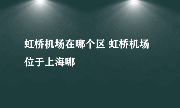 虹桥机场在哪个区 虹桥机场位于上海哪