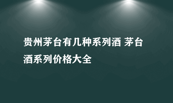 贵州茅台有几种系列酒 茅台酒系列价格大全