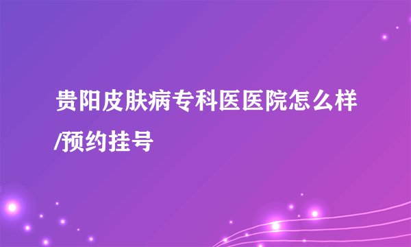 贵阳皮肤病专科医医院怎么样/预约挂号