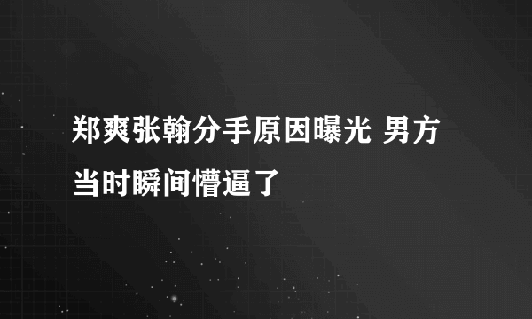 郑爽张翰分手原因曝光 男方当时瞬间懵逼了