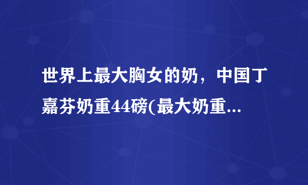 世界上最大胸女的奶，中国丁嘉芬奶重44磅(最大奶重77斤)