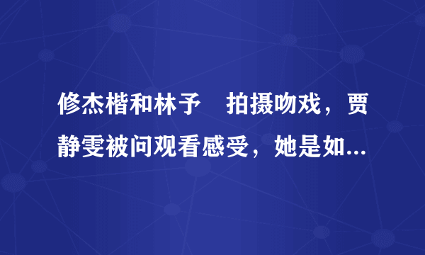 修杰楷和林予晞拍摄吻戏，贾静雯被问观看感受，她是如何回答的呢？