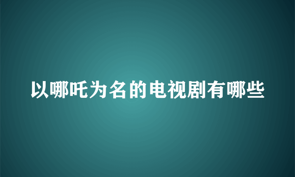 以哪吒为名的电视剧有哪些